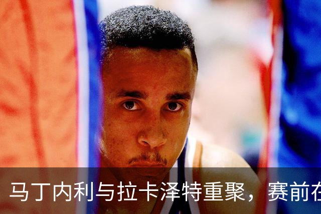 马丁内利与拉卡泽特重聚，赛前在球员通道热情互动
